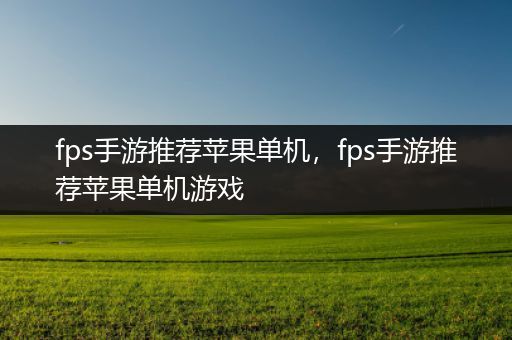 fps手游推荐苹果单机，fps手游推荐苹果单机游戏