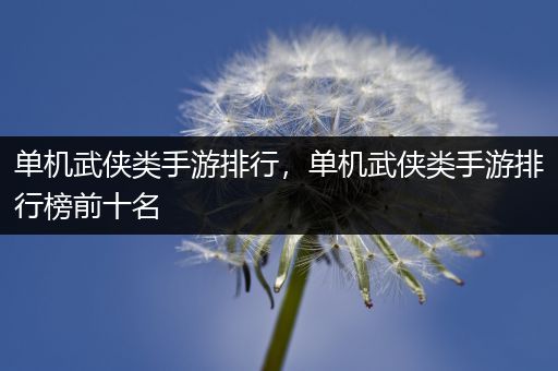 单机武侠类手游排行，单机武侠类手游排行榜前十名