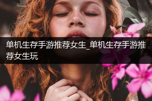 单机生存手游推荐女生_单机生存手游推荐女生玩