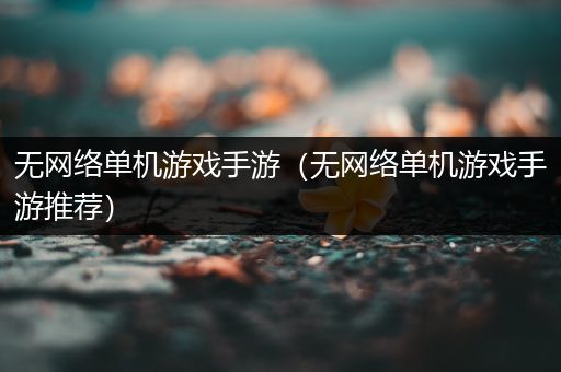 无网络单机游戏手游（无网络单机游戏手游推荐）