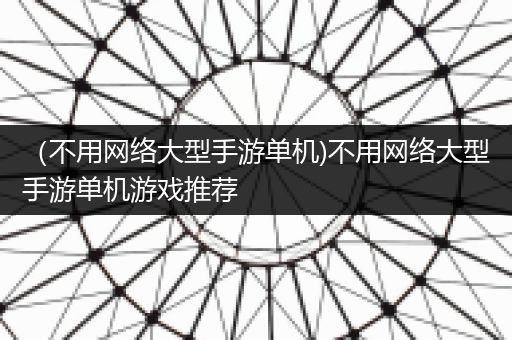 （不用网络大型手游单机)不用网络大型手游单机游戏推荐