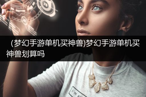 （梦幻手游单机买神兽)梦幻手游单机买神兽划算吗