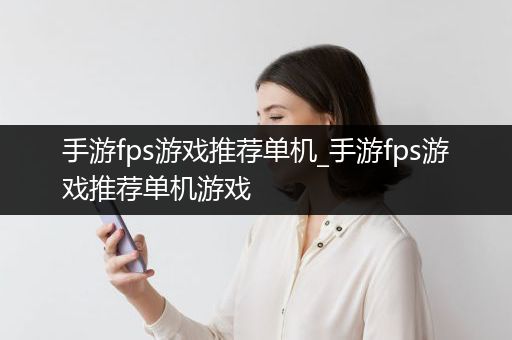 手游fps游戏推荐单机_手游fps游戏推荐单机游戏