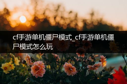 cf手游单机僵尸模式_cf手游单机僵尸模式怎么玩