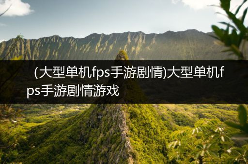 （大型单机fps手游剧情)大型单机fps手游剧情游戏