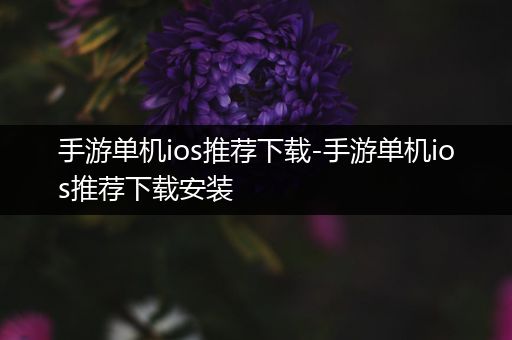 手游单机ios推荐下载-手游单机ios推荐下载安装