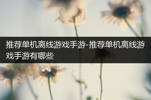 推荐单机离线游戏手游-推荐单机离线游戏手游有哪些