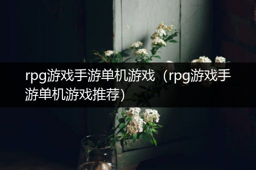 rpg游戏手游单机游戏（rpg游戏手游单机游戏推荐）