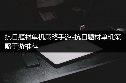 抗日题材单机策略手游-抗日题材单机策略手游推荐