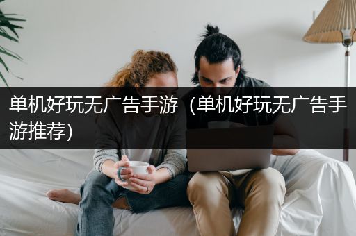 单机好玩无广告手游（单机好玩无广告手游推荐）