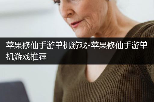 苹果修仙手游单机游戏-苹果修仙手游单机游戏推荐