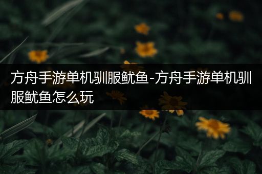 方舟手游单机驯服鱿鱼-方舟手游单机驯服鱿鱼怎么玩