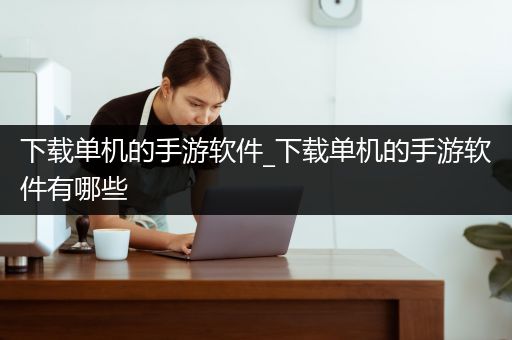 下载单机的手游软件_下载单机的手游软件有哪些