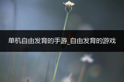 单机自由发育的手游_自由发育的游戏