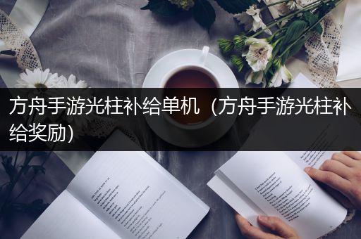 方舟手游光柱补给单机（方舟手游光柱补给奖励）