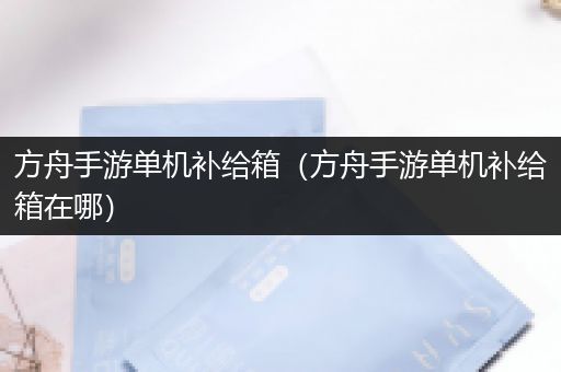 方舟手游单机补给箱（方舟手游单机补给箱在哪）