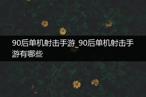 90后单机射击手游_90后单机射击手游有哪些