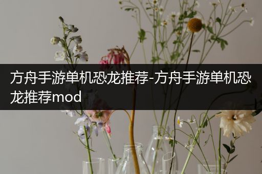 方舟手游单机恐龙推荐-方舟手游单机恐龙推荐mod