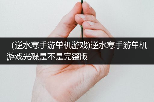 （逆水寒手游单机游戏)逆水寒手游单机游戏光碟是不是完整版