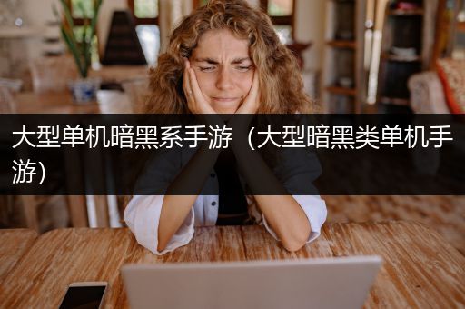 大型单机暗黑系手游（大型暗黑类单机手游）