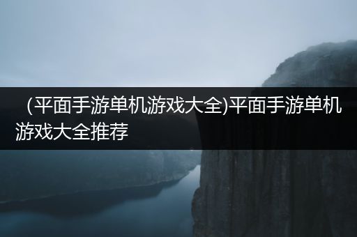 （平面手游单机游戏大全)平面手游单机游戏大全推荐