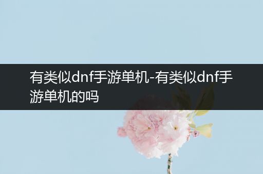 有类似dnf手游单机-有类似dnf手游单机的吗