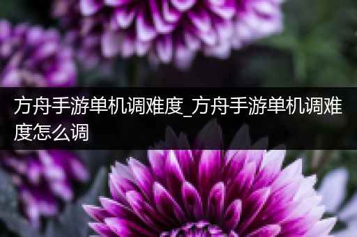 方舟手游单机调难度_方舟手游单机调难度怎么调