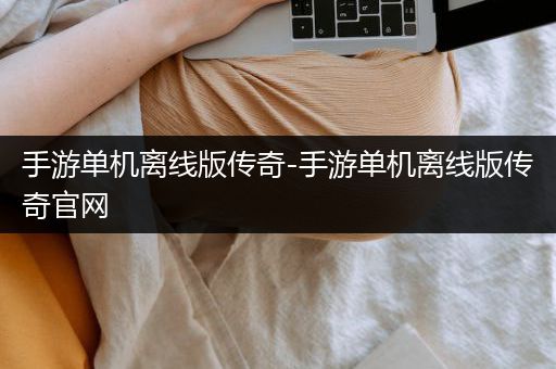 手游单机离线版传奇-手游单机离线版传奇官网