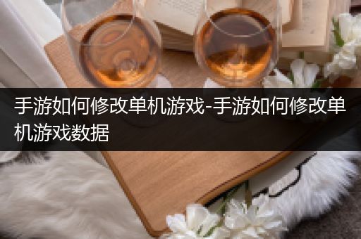 手游如何修改单机游戏-手游如何修改单机游戏数据