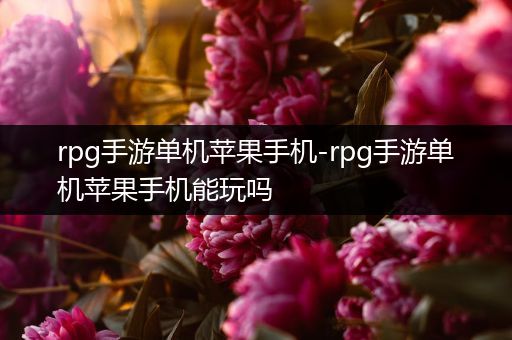 rpg手游单机苹果手机-rpg手游单机苹果手机能玩吗