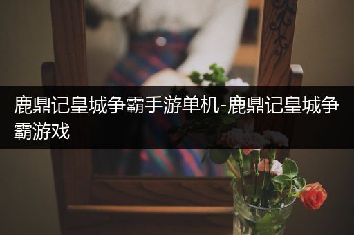 鹿鼎记皇城争霸手游单机-鹿鼎记皇城争霸游戏