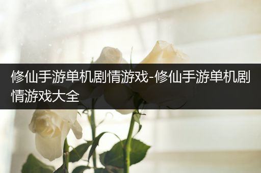 修仙手游单机剧情游戏-修仙手游单机剧情游戏大全