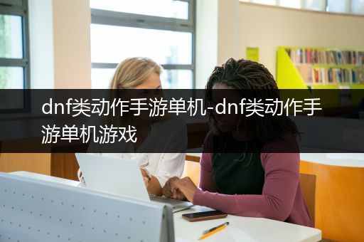 dnf类动作手游单机-dnf类动作手游单机游戏