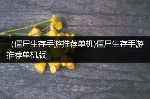 （僵尸生存手游推荐单机)僵尸生存手游推荐单机版