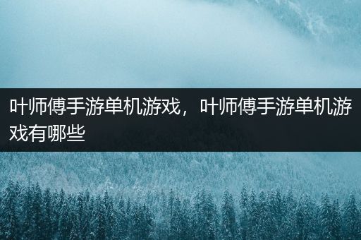 叶师傅手游单机游戏，叶师傅手游单机游戏有哪些