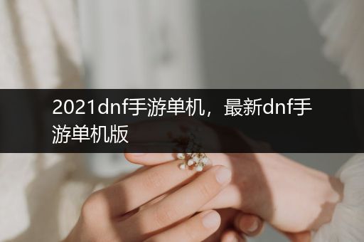 2021dnf手游单机，最新dnf手游单机版