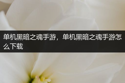 单机黑暗之魂手游，单机黑暗之魂手游怎么下载