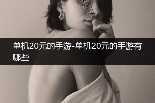 单机20元的手游-单机20元的手游有哪些