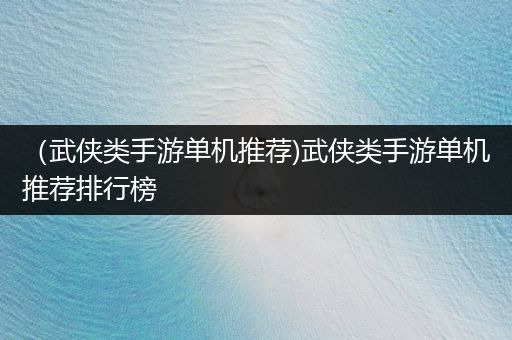 （武侠类手游单机推荐)武侠类手游单机推荐排行榜