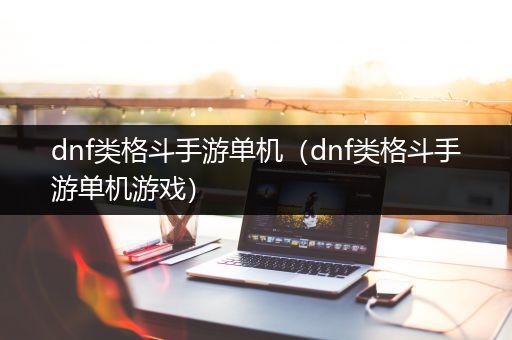 dnf类格斗手游单机（dnf类格斗手游单机游戏）