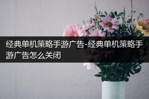 经典单机策略手游广告-经典单机策略手游广告怎么关闭