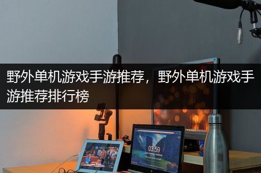 野外单机游戏手游推荐，野外单机游戏手游推荐排行榜