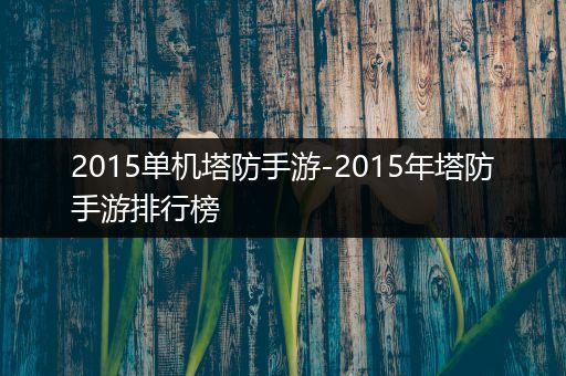 2015单机塔防手游-2015年塔防手游排行榜