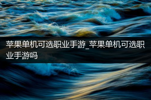 苹果单机可选职业手游_苹果单机可选职业手游吗