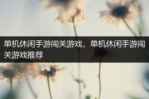 单机休闲手游闯关游戏，单机休闲手游闯关游戏推荐