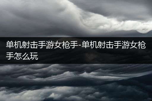 单机射击手游女枪手-单机射击手游女枪手怎么玩