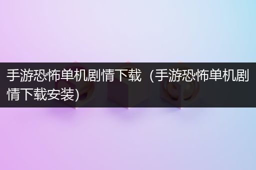 手游恐怖单机剧情下载（手游恐怖单机剧情下载安装）