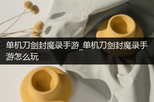 单机刀剑封魔录手游_单机刀剑封魔录手游怎么玩