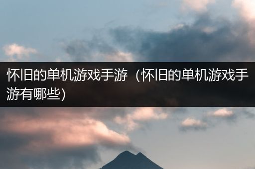 怀旧的单机游戏手游（怀旧的单机游戏手游有哪些）