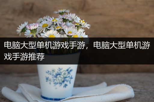 电脑大型单机游戏手游，电脑大型单机游戏手游推荐